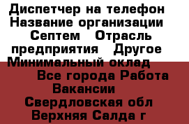 Диспетчер на телефон › Название организации ­ Септем › Отрасль предприятия ­ Другое › Минимальный оклад ­ 23 000 - Все города Работа » Вакансии   . Свердловская обл.,Верхняя Салда г.